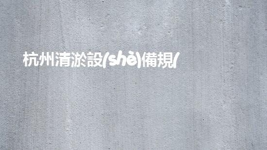 杭州清淤設(shè)備規(guī)格表價(jià)格揭秘！你知道嗎？